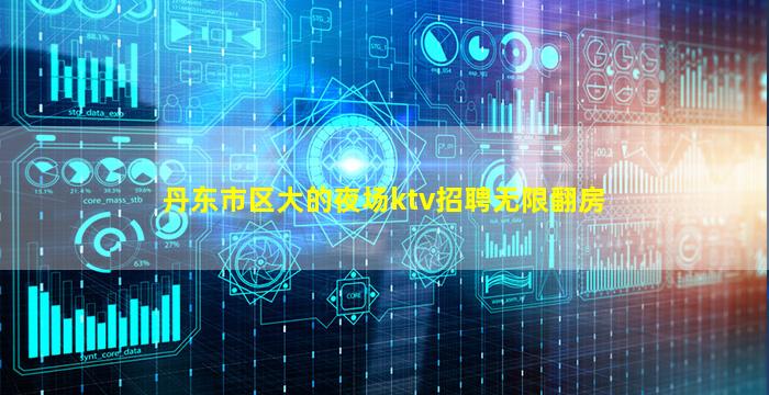 丹东市区大的夜场ktv招聘无限翻房